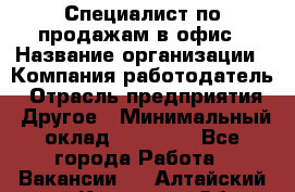 Специалист по продажам в офис › Название организации ­ Компания-работодатель › Отрасль предприятия ­ Другое › Минимальный оклад ­ 25 000 - Все города Работа » Вакансии   . Алтайский край,Камень-на-Оби г.